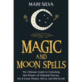 Magic and Moon Spells: The Ultimate Guide to Unlocking the Power of Natural Forces, the 8 Lunar Phases, Wicca, and Witchcraft