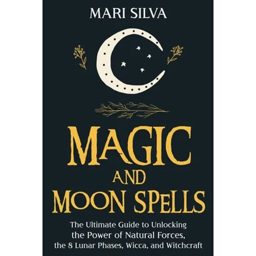 Magic and Moon Spells: The Ultimate Guide to Unlocking the Power of Natural Forces, the 8 Lunar Phases, Wicca, and Witchcraft