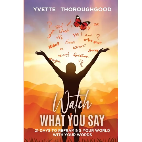 Watch What You Say: 21 Days to Reframing Your World With Your Words: 21 Days to Reframing Your
