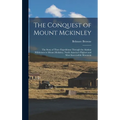 The Conquest of Mount Mckinley: The Story of Three Expeditions Through the Alaskan Wilderness to Mount Mckinley, North America's Highest and Most Inac
