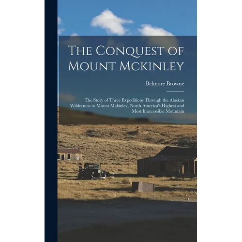 The Conquest of Mount Mckinley: The Story of Three Expeditions Through the Alaskan Wilderness to Mount Mckinley, North America's Highest and Most Inac - Hardcover