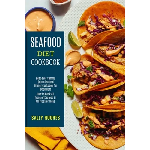 Seafood Diet Cookbook: How to Cook All Types of Seafood in All Types of Ways (Best-ever Yummy Quick Seafood Dinner Cookbook for Beginners)