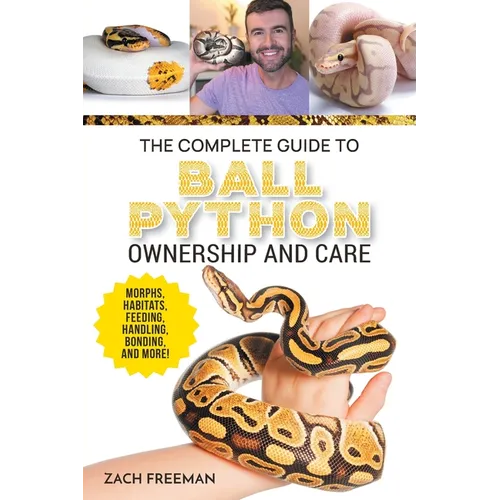 The Complete Guide to Ball Python Ownership and Care: Covering Morphs, Enclosures, Habitats, Feeding, Handling, Bonding, Health Care, Breeding, and Pr