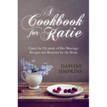 A Cookbook For Katie: Upon the Occasion of Her Marriage Recipes and Reveries for the Bride