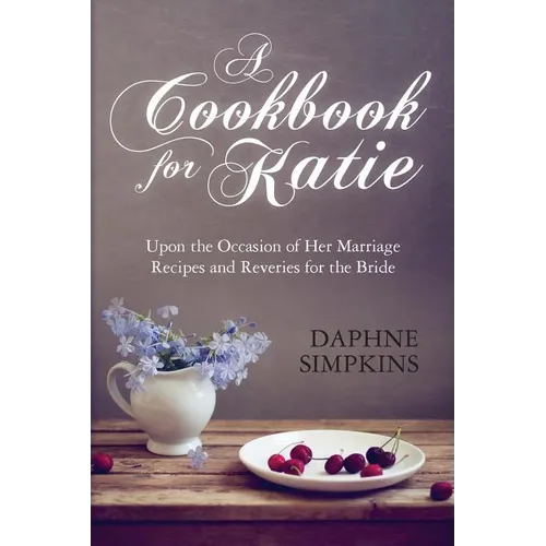 A Cookbook For Katie: Upon the Occasion of Her Marriage Recipes and Reveries for the Bride