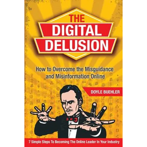 The Digital Delusion: How to Overcome the Misguidance and Misinformation Online. 7 Simple Steps to Becoming the Online Leader in Your Industry