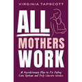 All Mothers Work: A Revolutionary Plan to Fix Failing Care Systems and Truly Liberate Women