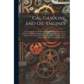 Gas, Gasoline and Oil-Engines: A Complete, Practical Work, Defining Clearly the Elements of Internal Combustion Engineering. Treating Exhaustively On