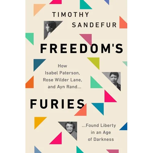 Freedom's Furies: How Isabel Paterson, Rose Wilder Lane, and Ayn Rand Found Liberty in an Age of Darkness