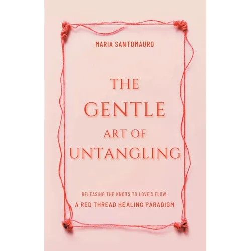 The Gentle Art of Untangling: Releasing the Knots to Love's Flow: A Red Thread Healing Paradigm