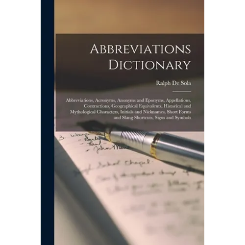Abbreviations Dictionary: Abbreviations, Acronyms, Anonyms and Eponyms, Appellations, Contractions, Geographical Equivalents, Historical and Myt