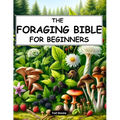 The Foraging Bible for Beginners: The Complete Guide to Connecting with Nature and Becoming Self-Sufficient Master How to Identify, Locate, Harvest, a