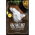 Low Salt Diet for Seniors: Comprehensive Guide to Reducing Sodium in Your Diet for Healthy Kidney and Heart Health.