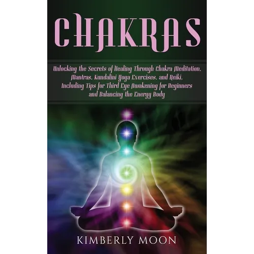 Chakras: Unlocking the Secrets of Healing Through Chakra Meditation, Mantras, Kundalini Yoga Exercises, and Reiki, Including Tips for Third Eye Awaken