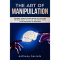 The Art Of Manipulation: Influence Whoever Stands Before You and Learn the Right Mindset to Face Life and People Thanks to the Psychology of Persuasio