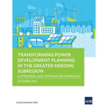 Transforming Power Development Planning in the Greater Mekong Subregion: A Strategic and Integrated Approach