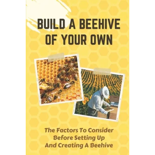 Build A Beehive Of Your Own: The Factors To Consider Before Setting Up And Creating A Beehive: Build Your Own Beehive
