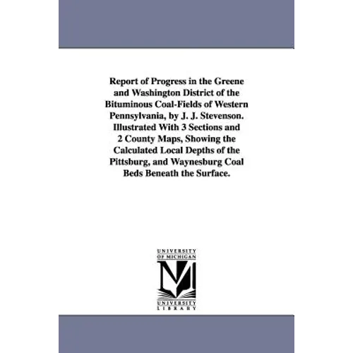 Report of Progress in the Greene and Washington District of the Bituminous Coal-Fields of Western Pennsylvania, by J. J. Stevenson. Illustrated With 3