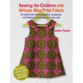 Sewing for Children with African Wax Print Fabric: 25 Stylish and Vibrant Garments, Accessories, and Homewares for Babies to 5-Year-Olds