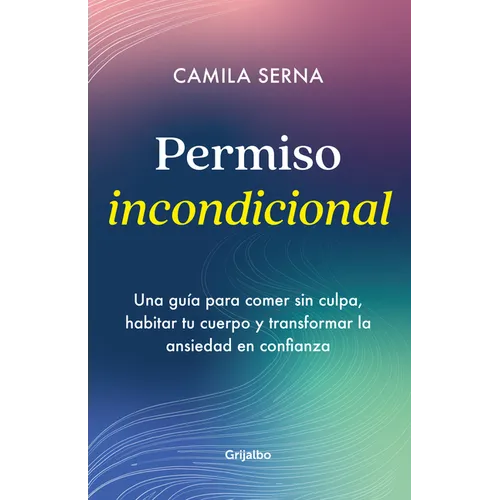 Permiso Incondicional. Una Guía Para Comer Sin Culpa, Habitar Tu Cuerpo Y Transformar La Ansiedad En Confianza / Unconditional Permission