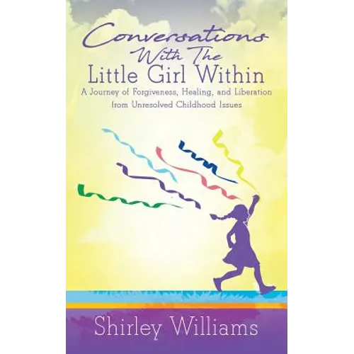 Conversations With The Little Girl Within: A Journey of Forgiveness, Healing, and Liberation from Unresolved Childhood Issues