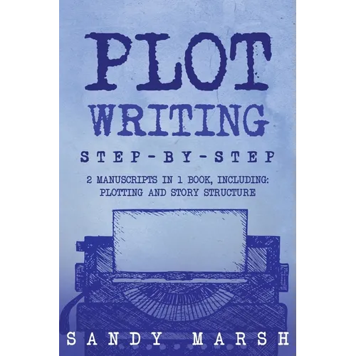 Plot Writing: Step-by-Step 2 Manuscripts in 1 Book Essential Plot Ideas, Plot Hooks and Plot Structure Tricks Any Writer Can Learn