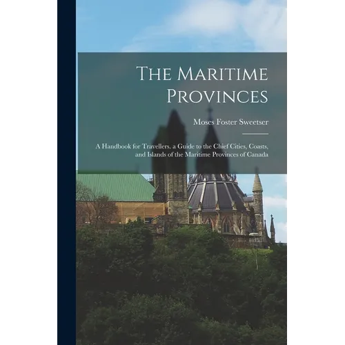 The Maritime Provinces: A Handbook for Travellers. a Guide to the Chief Cities, Coasts, and Islands of the Maritime Provinces of Canada