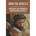 John The Apostle: Discover The Enigmatic And Revered Apostle: Son Of Thunder To Apostle Of Love