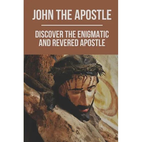 John The Apostle: Discover The Enigmatic And Revered Apostle: Son Of Thunder To Apostle Of Love