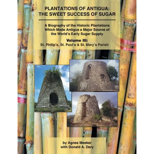 Plantations of Antigua: the Sweet Success of Sugar (Volume 3): A Biography of the Historic Plantations Which Made Antigua a Major Source of th