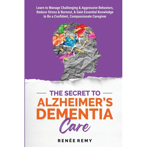 The Secret to Alzheimer's Dementia Care: Learn to Manage Challenging and Aggressive Behaviors, Reduce Stress and Burnout, and Gain Essential Knowledge