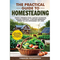 The Practical Guide to Homesteading: Affordable Step-by-Step Strategies for Beginners-Grow & Preserve Food, Harvest Rainwater, Choose Livestock, Explo