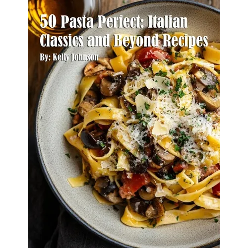 50 Pasta Perfect: Italian Classics and Beyond: Italian Classics and Beyond Recipes