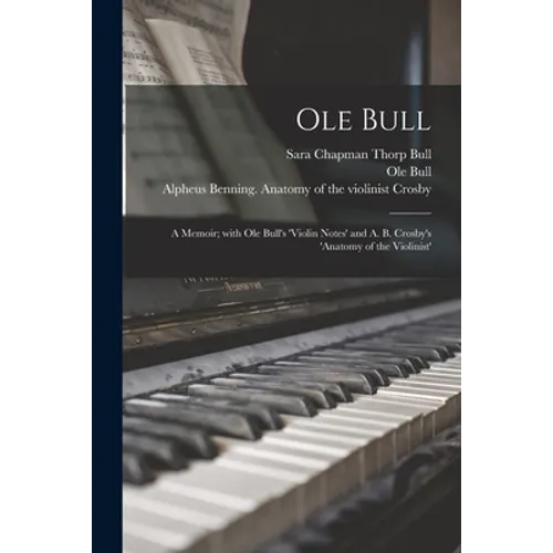 Ole Bull: a Memoir; With Ole Bull's 'Violin Notes' and A. B. Crosby's 'Anatomy of the Violinist'