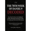 The 70th Week Of Daniel 9 Decoded: To Understand The Book Of Revelation, You Need To Know The Fulfillment Of The 70th Week of Daniel 9