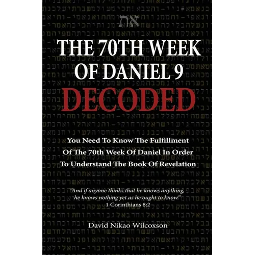 The 70th Week Of Daniel 9 Decoded: To Understand The Book Of Revelation, You Need To Know The Fulfillment Of The 70th Week of Daniel 9