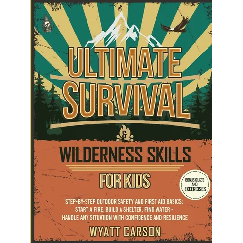 Ultimate Survival & Wilderness Skills for Kids: Step-by-Step Outdoor Safety and First Aid Basics: Start a fire, Build A Shelter, Find Water - Handle a
