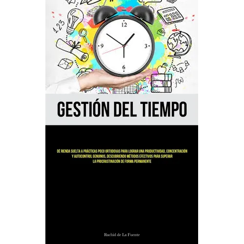 Gestión Del Tiempo: Dé rienda suelta a prácticas poco ortodoxas para lograr una productividad, concentración y autocontrol genuinos, descubriendo méto