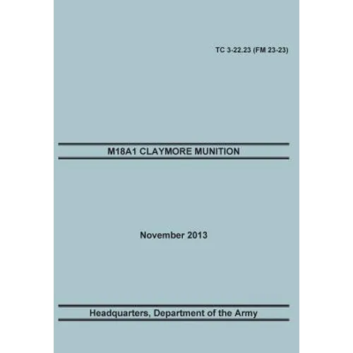 M18a1 Claymore Muniton: The Official U.S. Army Training Manual. Training Circular Tc 3-22.23 (FM 23-23). 15 November 2013