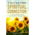 Cultivating Spiritual Connection: 7 Tools to Grow a Life of Love, Joy, Peace, and Abundance
