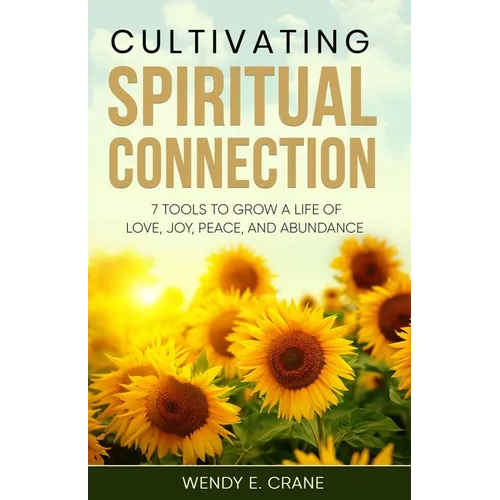 Cultivating Spiritual Connection: 7 Tools to Grow a Life of Love, Joy, Peace, and Abundance