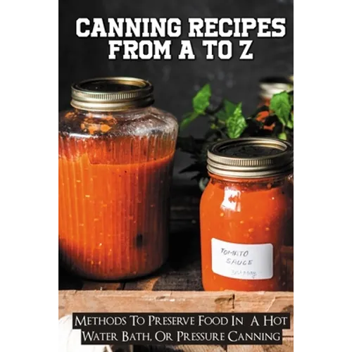 Canning Recipes From A To Z: Methods To Preserve Food In A Hot Water Bath, Or Pressure Canning: Pressure Canning Recipes