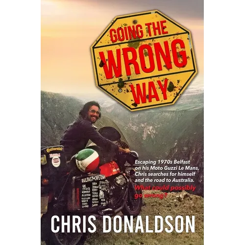 Going the Wrong Way: A Young Belfast Man Sets off on His Moto Guzzi Le Mans to Find Himself, and the Road to Australia. What Could Possibly Go Wrong!