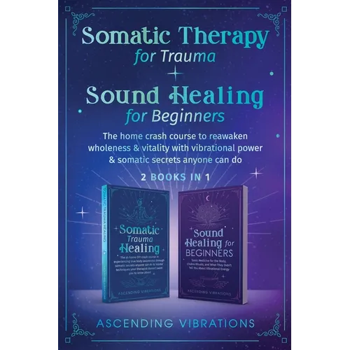 Somatic Therapy for Trauma & Sound Healing for Beginners: (2 books in 1) The Home Crash Course to Reawaken Wholeness & Vitality With Vibrational Power
