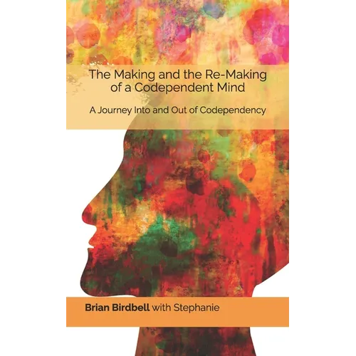 The Making and the Re-Making of a Codependent Mind: A Journey Into and Out of Codependency