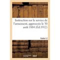 Instruction Sur Le Service de l'Armement, Approuvée Le 30 Août 1884. Partie 1-2: Partie 1. Dispositions Réglementaires En Temps de Paix. Partie 2. Dis