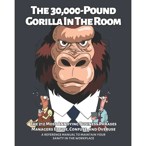 The 30,000-Pound Gorilla In The Room: The 212 Most Annoying Business Phrases Managers Effuse, Confuse, and Overuse