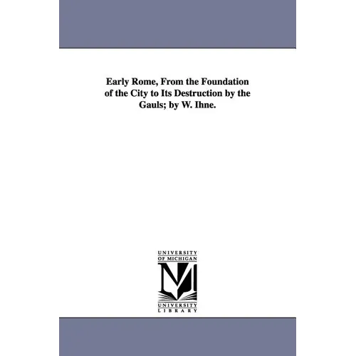 Early Rome, From the Foundation of the City to Its Destruction by the Gauls; by W. Ihne.