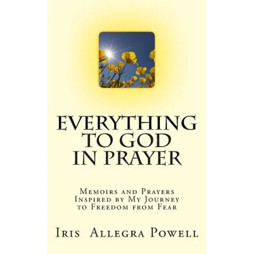 Everything to God in Prayer: Memoirs and Prayers Inspired by My Journey to Freedom from Fear