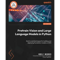 Pretrain Vision and Large Language Models in Python: End-to-end techniques for building and deploying foundation models on AWS